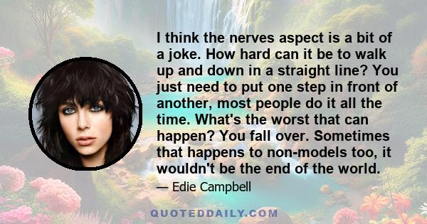 I think the nerves aspect is a bit of a joke. How hard can it be to walk up and down in a straight line? You just need to put one step in front of another, most people do it all the time. What's the worst that can