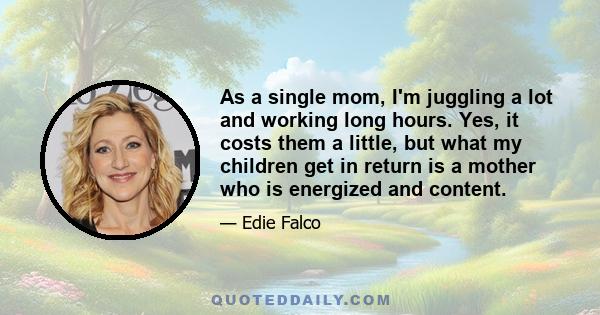 As a single mom, I'm juggling a lot and working long hours. Yes, it costs them a little, but what my children get in return is a mother who is energized and content.