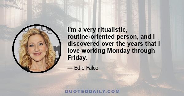 I'm a very ritualistic, routine-oriented person, and I discovered over the years that I love working Monday through Friday.