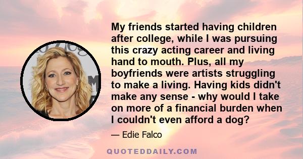 My friends started having children after college, while I was pursuing this crazy acting career and living hand to mouth. Plus, all my boyfriends were artists struggling to make a living. Having kids didn't make any