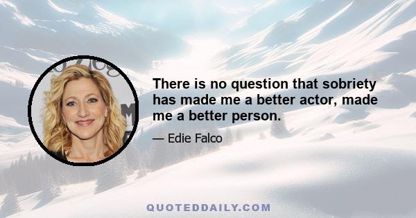 There is no question that sobriety has made me a better actor, made me a better person.