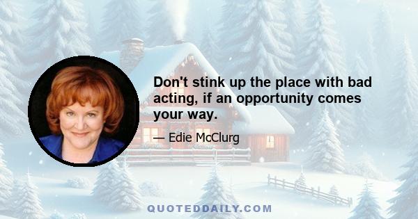 Don't stink up the place with bad acting, if an opportunity comes your way.