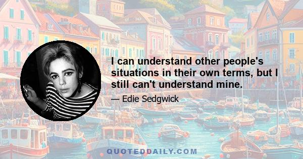 I can understand other people's situations in their own terms, but I still can't understand mine.