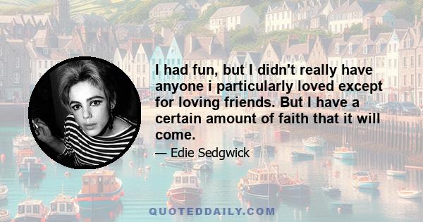 I had fun, but I didn't really have anyone i particularly loved except for loving friends. But I have a certain amount of faith that it will come.