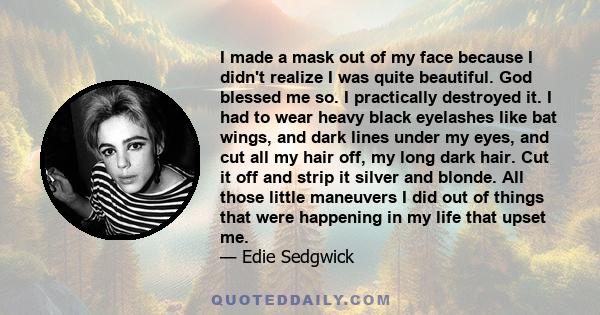 I made a mask out of my face because I didn't realize I was quite beautiful. God blessed me so. I practically destroyed it. I had to wear heavy black eyelashes like bat wings, and dark lines under my eyes, and cut all