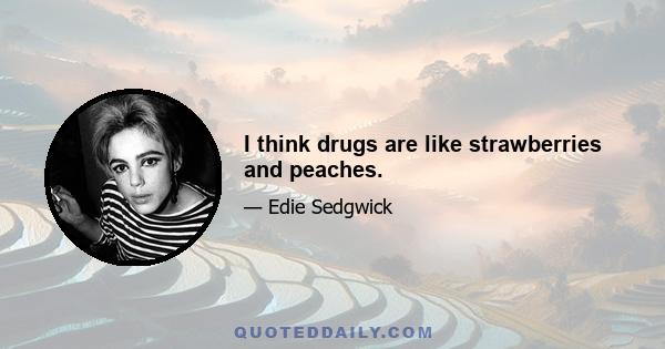 I think drugs are like strawberries and peaches.