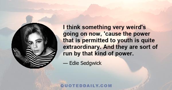 I think something very weird's going on now, 'cause the power that is permitted to youth is quite extraordinary. And they are sort of run by that kind of power.