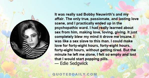 It was really sad Bobby Neuwirth's and my affair. The only true, passionate, and lasting love scene, and I practically ended up in the psychopathic ward. I had really learned about sex from him, making love, loving,