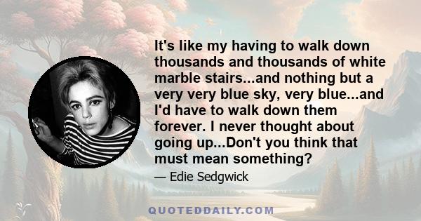 It's like my having to walk down thousands and thousands of white marble stairs...and nothing but a very very blue sky, very blue...and I'd have to walk down them forever. I never thought about going up...Don't you