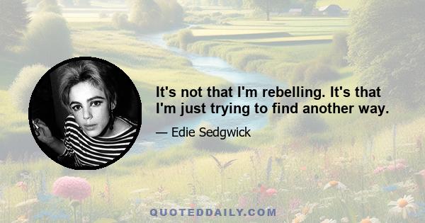 It's not that I'm rebelling. It's that I'm just trying to find another way.