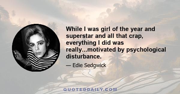 While I was girl of the year and superstar and all that crap, everything I did was really...motivated by psychological disturbance.