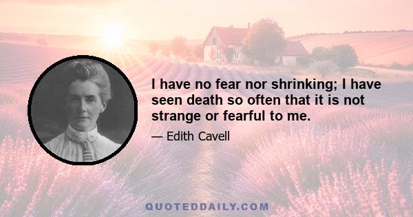 I have no fear nor shrinking; I have seen death so often that it is not strange or fearful to me.