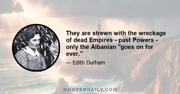 They are strewn with the wreckage of dead Empires - past Powers - only the Albanian goes on for ever.