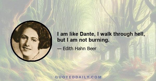 I am like Dante, I walk through hell, but I am not burning.