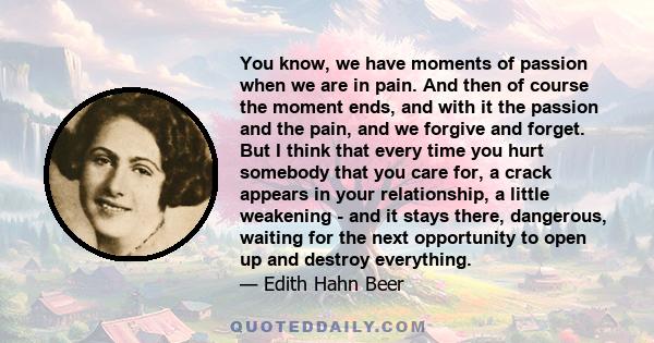 You know, we have moments of passion when we are in pain. And then of course the moment ends, and with it the passion and the pain, and we forgive and forget. But I think that every time you hurt somebody that you care