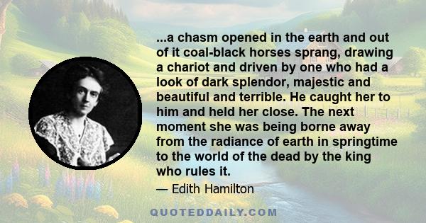 ...a chasm opened in the earth and out of it coal-black horses sprang, drawing a chariot and driven by one who had a look of dark splendor, majestic and beautiful and terrible. He caught her to him and held her close.