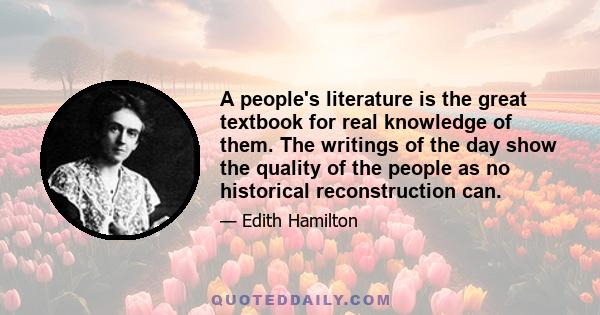 A people's literature is the great textbook for real knowledge of them. The writings of the day show the quality of the people as no historical reconstruction can.