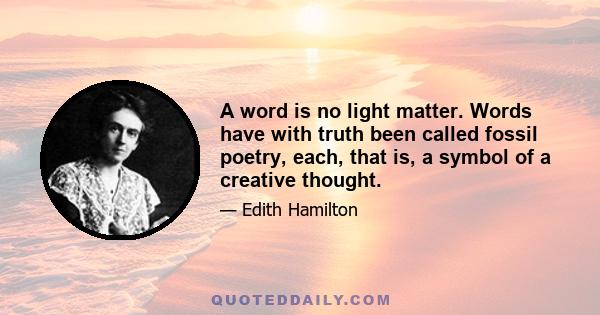 A word is no light matter. Words have with truth been called fossil poetry, each, that is, a symbol of a creative thought.