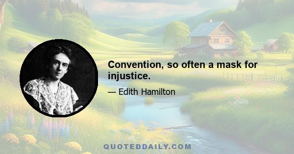 Convention, so often a mask for injustice.