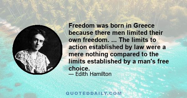 Freedom was born in Greece because there men limited their own freedom. ... The limits to action established by law were a mere nothing compared to the limits established by a man's free choice.