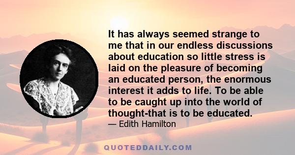 It has always seemed strange to me that in our endless discussions about education so little stress is laid on the pleasure of becoming an educated person, the enormous interest it adds to life. To be able to be caught