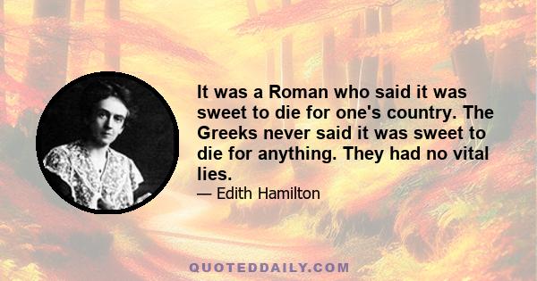 It was a Roman who said it was sweet to die for one's country. The Greeks never said it was sweet to die for anything. They had no vital lies.