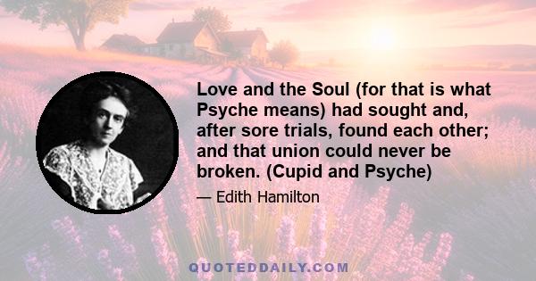 Love and the Soul (for that is what Psyche means) had sought and, after sore trials, found each other; and that union could never be broken. (Cupid and Psyche)