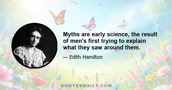 Myths are early science, the result of men's first trying to explain what they saw around them.