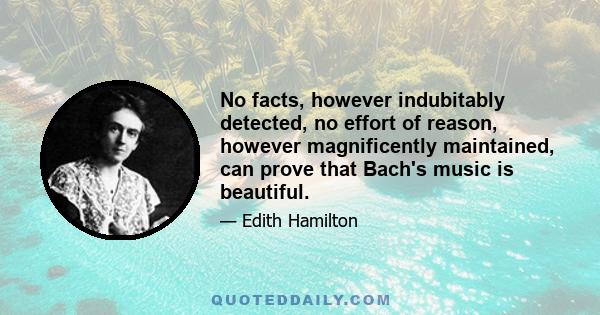 No facts, however indubitably detected, no effort of reason, however magnificently maintained, can prove that Bach's music is beautiful.