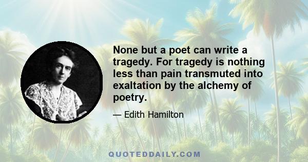 None but a poet can write a tragedy. For tragedy is nothing less than pain transmuted into exaltation by the alchemy of poetry.