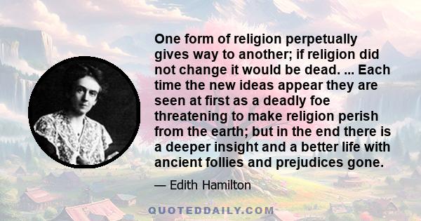 One form of religion perpetually gives way to another; if religion did not change it would be dead. ... Each time the new ideas appear they are seen at first as a deadly foe threatening to make religion perish from the