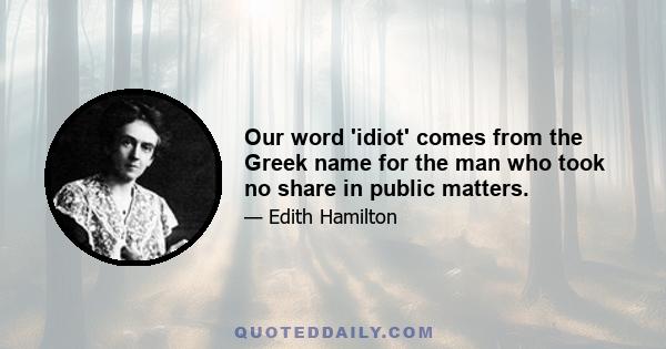 Our word 'idiot' comes from the Greek name for the man who took no share in public matters.