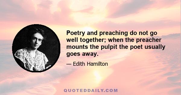 Poetry and preaching do not go well together; when the preacher mounts the pulpit the poet usually goes away.