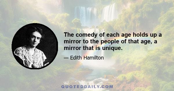 The comedy of each age holds up a mirror to the people of that age, a mirror that is unique.