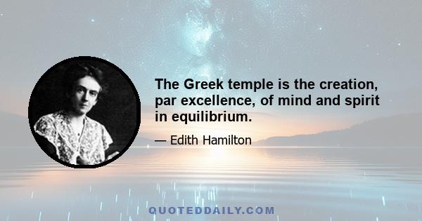 The Greek temple is the creation, par excellence, of mind and spirit in equilibrium.