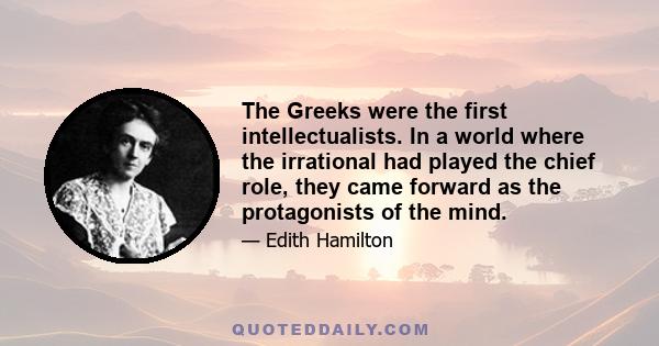 The Greeks were the first intellectualists. In a world where the irrational had played the chief role, they came forward as the protagonists of the mind.