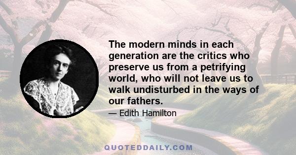 The modern minds in each generation are the critics who preserve us from a petrifying world, who will not leave us to walk undisturbed in the ways of our fathers.