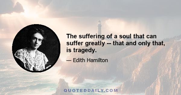 The suffering of a soul that can suffer greatly -- that and only that, is tragedy.