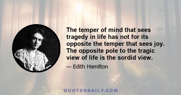 The temper of mind that sees tragedy in life has not for its opposite the temper that sees joy. The opposite pole to the tragic view of life is the sordid view.