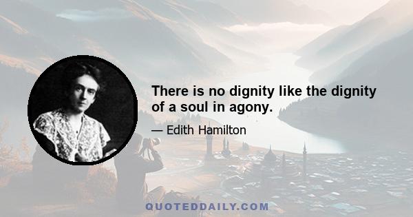 There is no dignity like the dignity of a soul in agony.