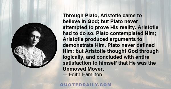 Through Plato, Aristotle came to believe in God; but Plato never attempted to prove His reality. Aristotle had to do so. Plato contemplated Him; Aristotle produced arguments to demonstrate Him. Plato never defined Him;