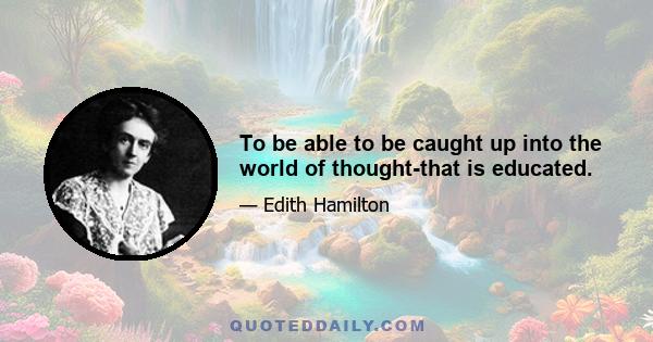 To be able to be caught up into the world of thought-that is educated.