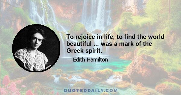 To rejoice in life, to find the world beautiful ... was a mark of the Greek spirit.