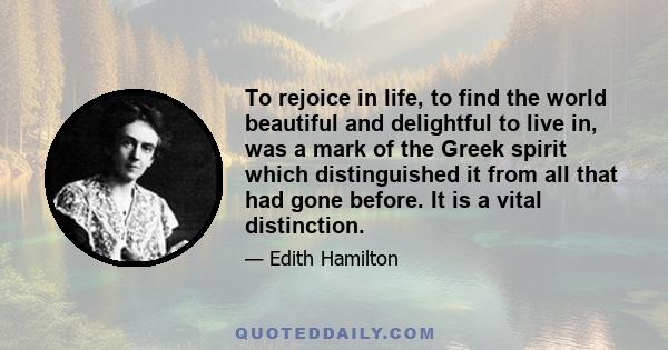 To rejoice in life, to find the world beautiful and delightful to live in, was a mark of the Greek spirit which distinguished it from all that had gone before. It is a vital distinction.