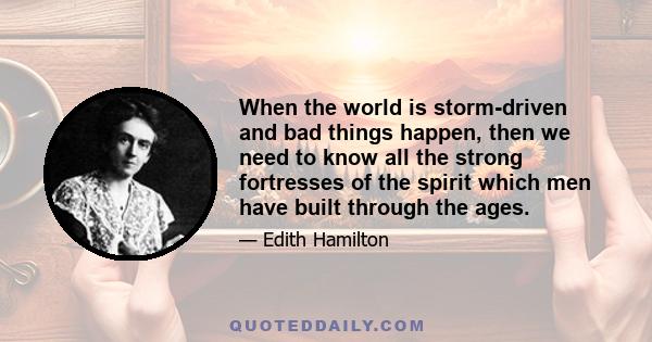 When the world is storm-driven and bad things happen, then we need to know all the strong fortresses of the spirit which men have built through the ages.