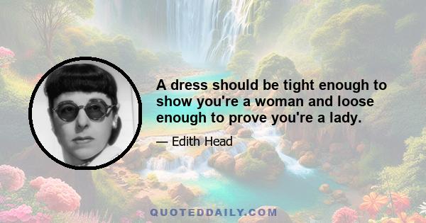 A dress should be tight enough to show you're a woman and loose enough to prove you're a lady.