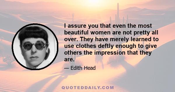 I assure you that even the most beautiful women are not pretty all over. They have merely learned to use clothes deftly enough to give others the impression that they are.