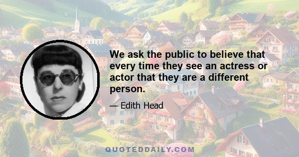 We ask the public to believe that every time they see an actress or actor that they are a different person.