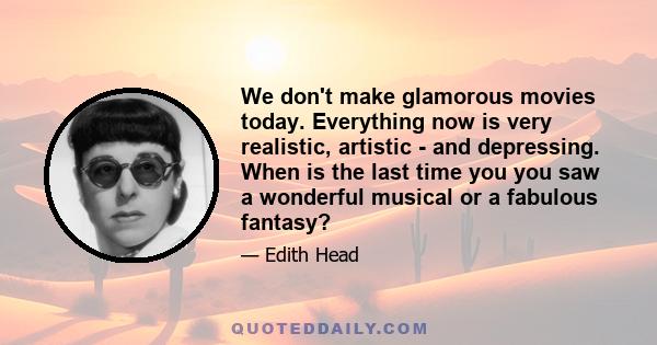 We don't make glamorous movies today. Everything now is very realistic, artistic - and depressing. When is the last time you you saw a wonderful musical or a fabulous fantasy?