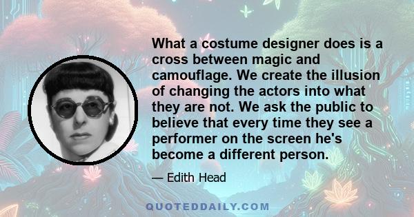 What a costume designer does is a cross between magic and camouflage. We create the illusion of changing the actors into what they are not. We ask the public to believe that every time they see a performer on the screen 